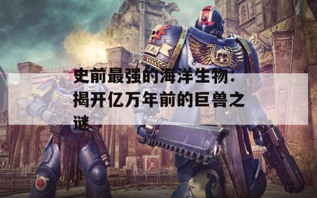 史前最强的海洋生物：揭开亿万年前的巨兽之谜  第1张