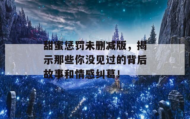 甜蜜惩罚未删减版，揭示那些你没见过的背后故事和情感纠葛！  第1张