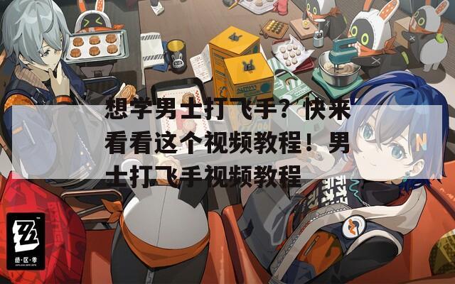 想学男士打飞手？快来看看这个视频教程！男士打飞手视频教程