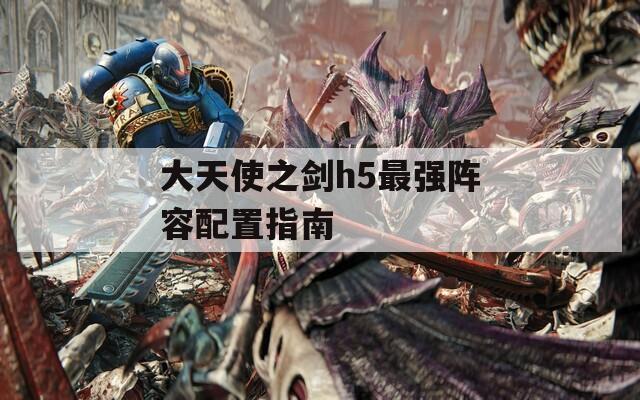 大天使之剑h5最强阵容配置指南  第1张