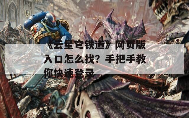 《云星穹铁道》网页版入口怎么找？手把手教你快速登录