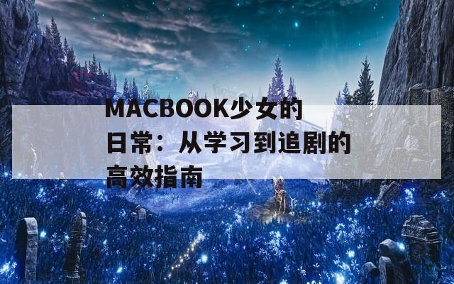 MACBOOK少女的日常：从学习到追剧的高效指南  第1张