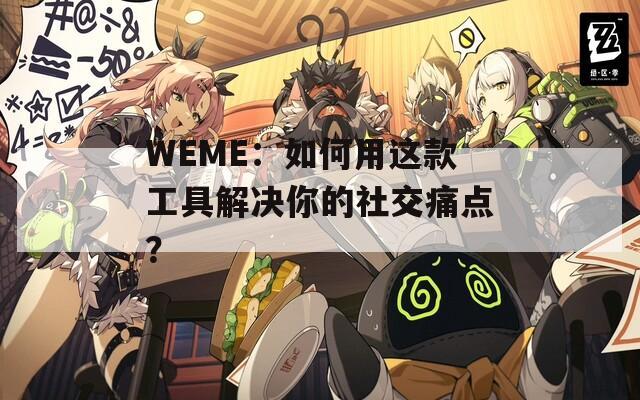 WEME：如何用这款工具解决你的社交痛点？