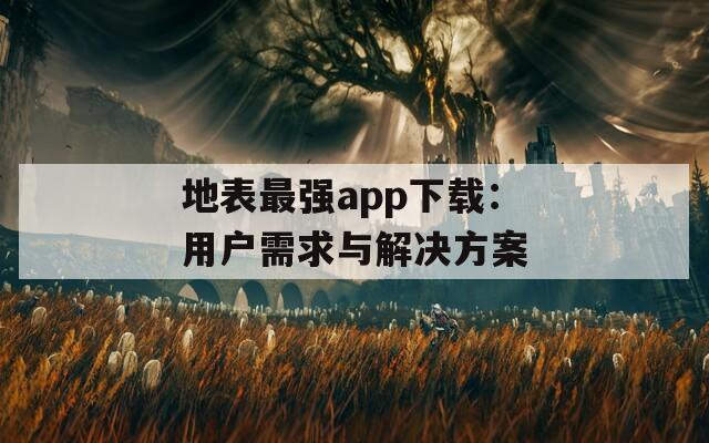 地表最强app下载：用户需求与解决方案  第1张