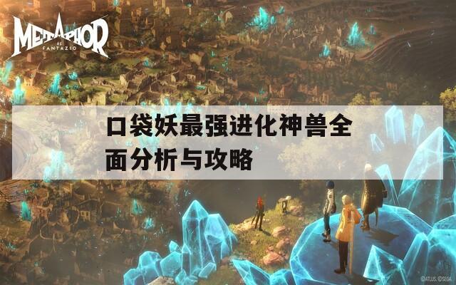 口袋妖最强进化神兽全面分析与攻略  第1张