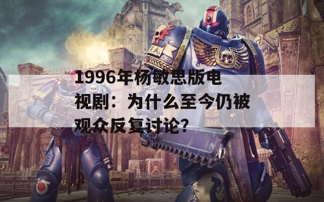 1996年杨敏思版电视剧：为什么至今仍被观众反复讨论？
