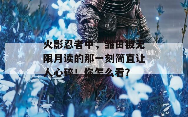 火影忍者中，雏田被无限月读的那一刻简直让人心碎！你怎么看？  第1张
