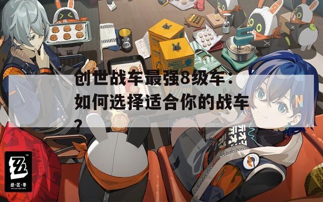 创世战车最强8级车：如何选择适合你的战车？