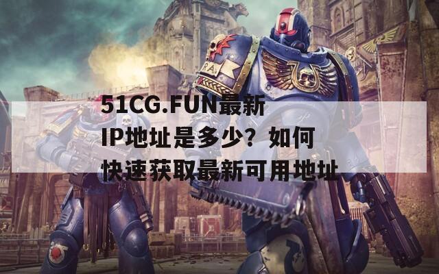 51CG.FUN最新IP地址是多少？如何快速获取最新可用地址  第1张