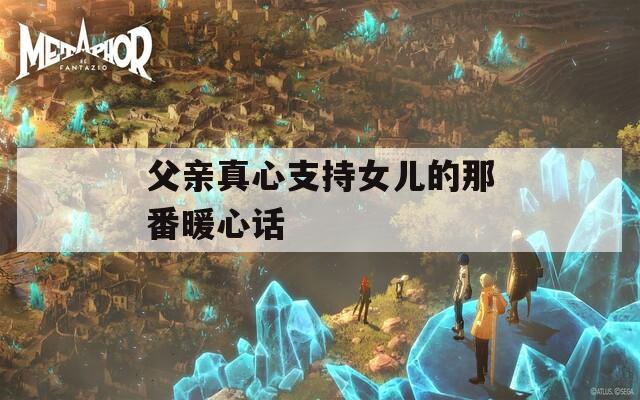 父亲真心支持女儿的那番暖心话  第1张