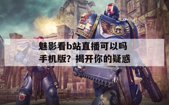 魅影看b站直播可以吗手机版？揭开你的疑惑  第1张