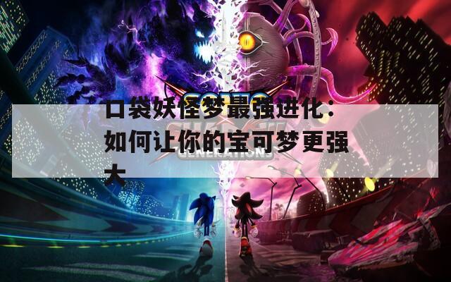 口袋妖怪梦最强进化：如何让你的宝可梦更强大