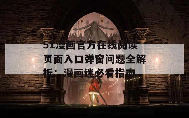 51漫画官方在线阅读页面入口弹窗问题全解析：漫画迷必看指南  第1张