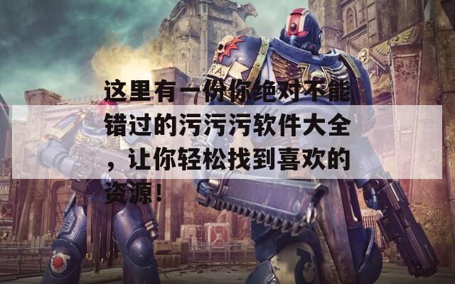 这里有一份你绝对不能错过的污污污软件大全，让你轻松找到喜欢的资源！