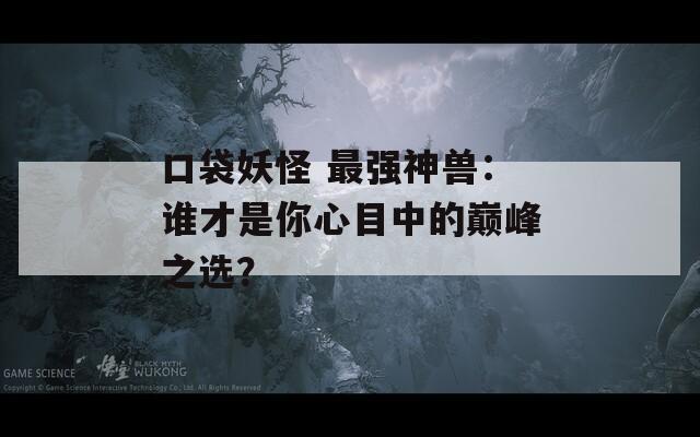 口袋妖怪 最强神兽：谁才是你心目中的巅峰之选？  第1张