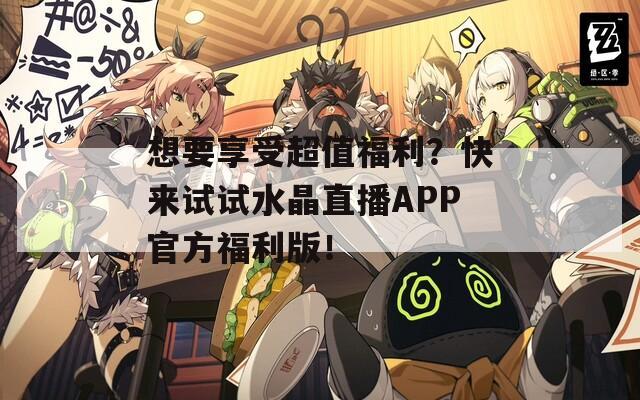 想要享受超值福利？快来试试水晶直播APP官方福利版！  第1张