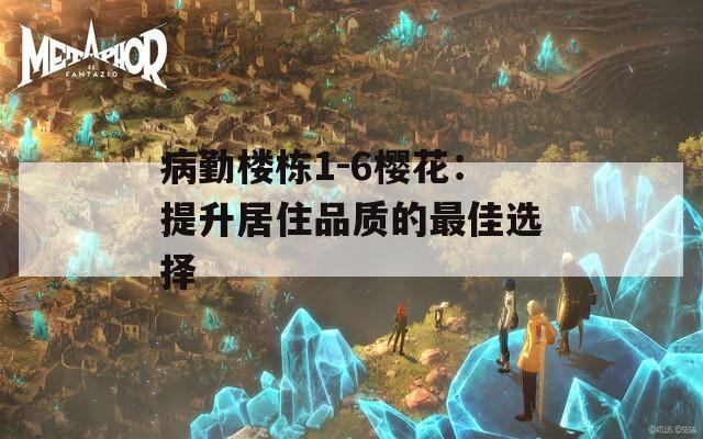 病勤楼栋1-6樱花：提升居住品质的最佳选择