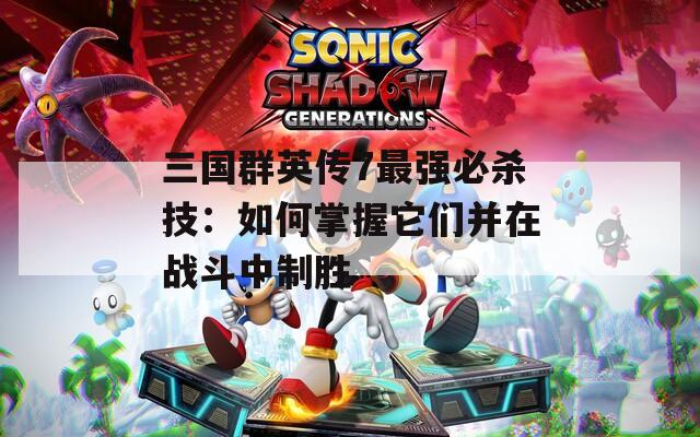 三国群英传7最强必杀技：如何掌握它们并在战斗中制胜  第1张