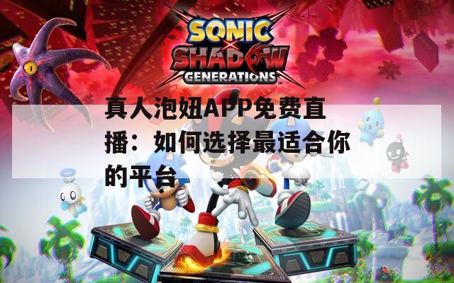 真人泡妞APP免费直播：如何选择最适合你的平台  第1张