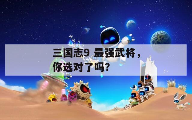 三国志9 最强武将，你选对了吗？  第1张