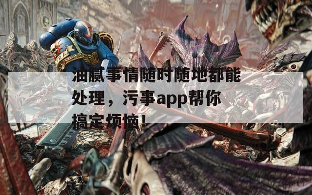 油腻事情随时随地都能处理，污事app帮你搞定烦恼！