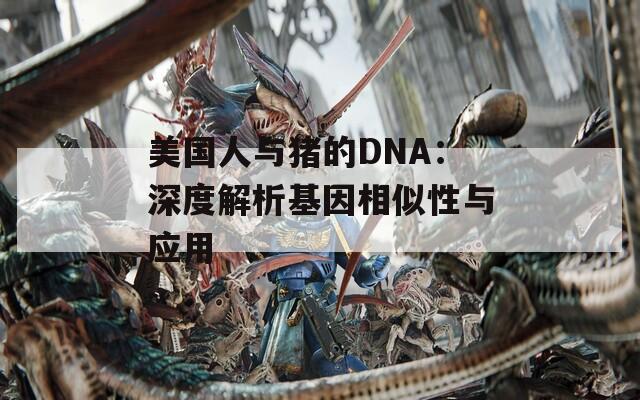 美国人与猪的DNA：深度解析基因相似性与应用  第1张