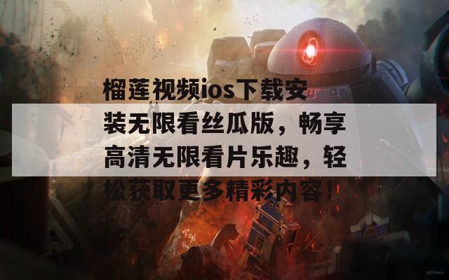 榴莲视频ios下载安装无限看丝瓜版，畅享高清无限看片乐趣，轻松获取更多精彩内容！