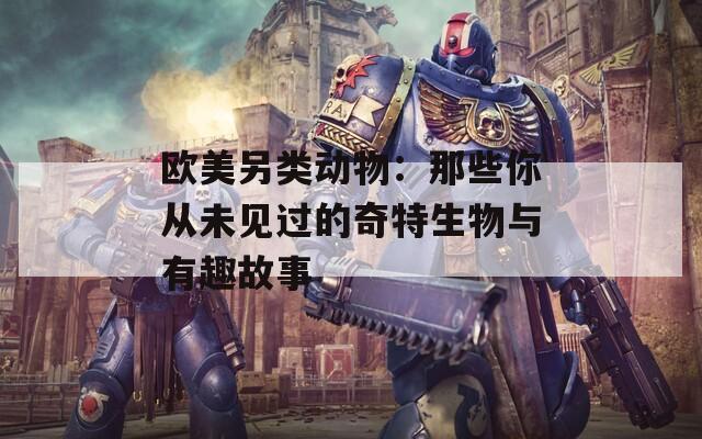 欧美另类动物：那些你从未见过的奇特生物与有趣故事  第1张