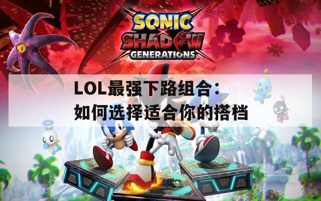 LOL最强下路组合：如何选择适合你的搭档  第1张