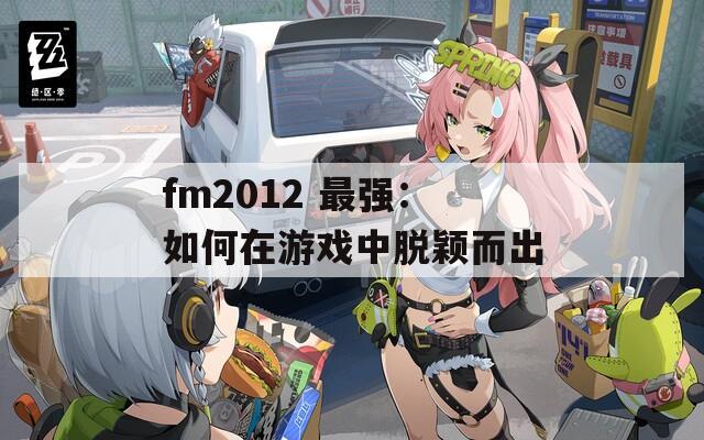 fm2012 最强：如何在游戏中脱颖而出  第1张