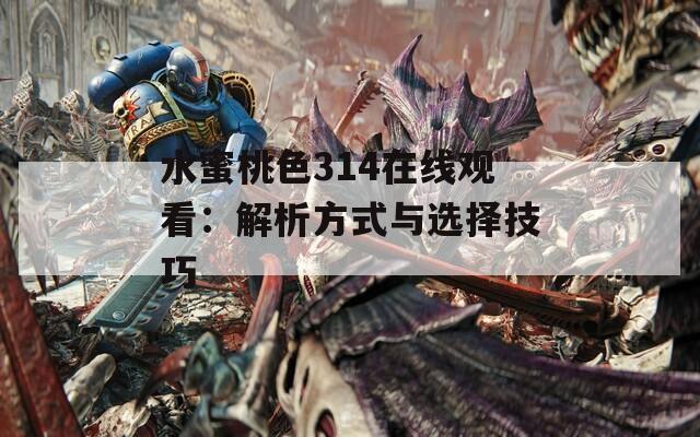 水蜜桃色314在线观看：解析方式与选择技巧  第1张