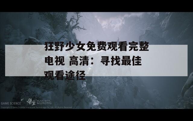 狂野少女免费观看完整电视 高清：寻找最佳观看途径  第1张
