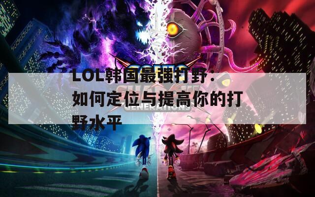 LOL韩国最强打野：如何定位与提高你的打野水平  第1张