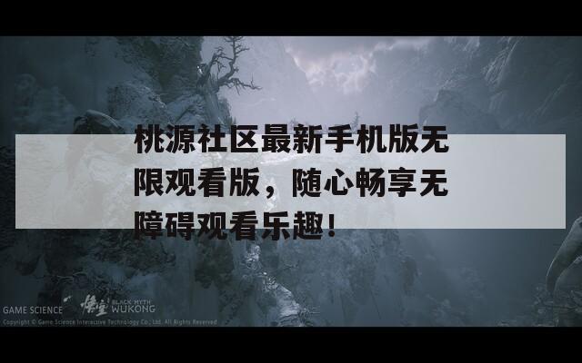 桃源社区最新手机版无限观看版，随心畅享无障碍观看乐趣！  第1张