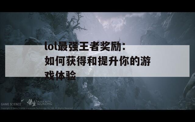 lol最强王者奖励：如何获得和提升你的游戏体验  第1张
