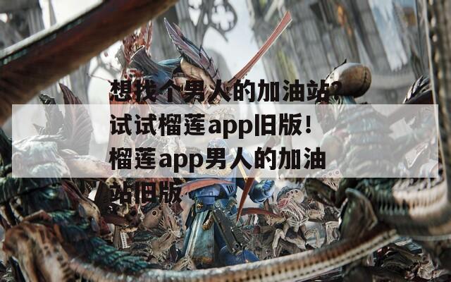 想找个男人的加油站？试试榴莲app旧版！榴莲app男人的加油站旧版  第1张
