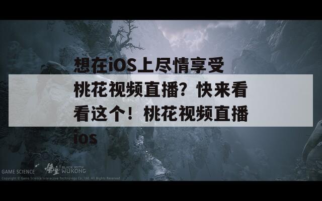 想在iOS上尽情享受桃花视频直播？快来看看这个！桃花视频直播ios  第1张