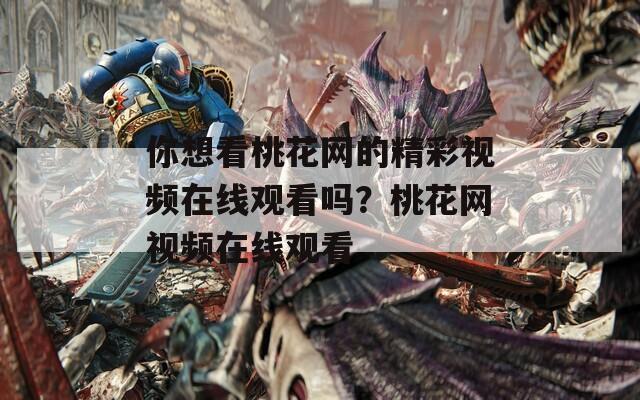 你想看桃花网的精彩视频在线观看吗？桃花网视频在线观看  第1张