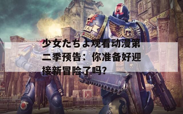 少女たちよ观看动漫第二季预告：你准备好迎接新冒险了吗？  第1张