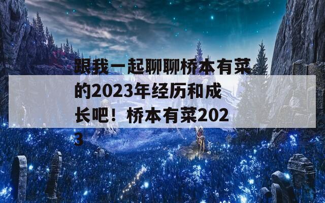 跟我一起聊聊桥本有菜的2023年经历和成长吧！桥本有菜2023  第1张