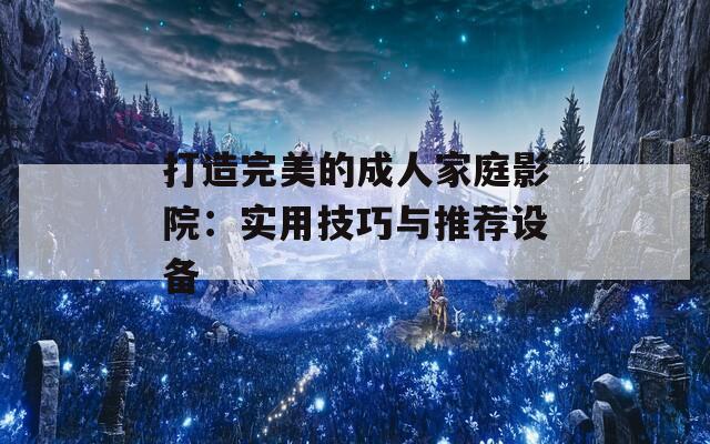 打造完美的成人家庭影院：实用技巧与推荐设备  第1张