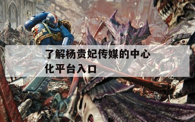 了解杨贵妃传媒的中心化平台入口  第1张