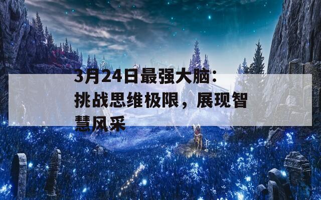 3月24日最强大脑：挑战思维极限，展现智慧风采  第1张