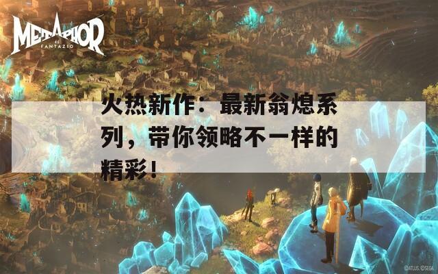 火热新作：最新翁熄系列，带你领略不一样的精彩！  第1张