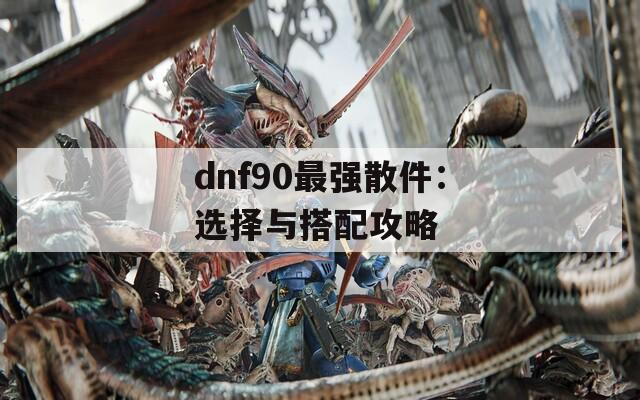 dnf90最强散件：选择与搭配攻略  第1张