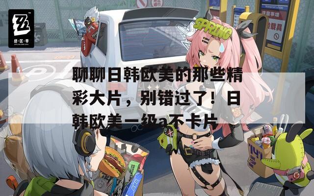 聊聊日韩欧美的那些精彩大片，别错过了！日韩欧美一级a不卡片  第1张