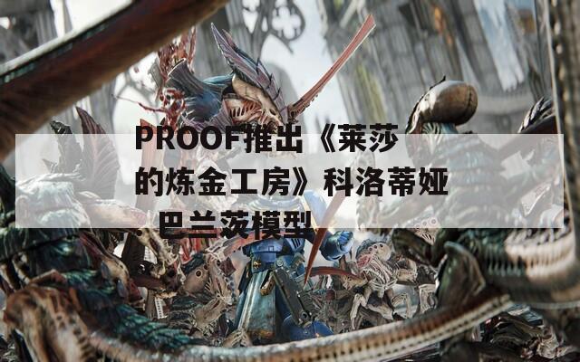 PROOF推出《莱莎的炼金工房》科洛蒂娅. 巴兰茨模型  第1张
