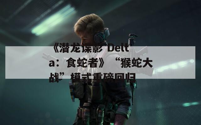 《潜龙谍影 Delta：食蛇者》“猴蛇大战”模式重磅回归  第1张