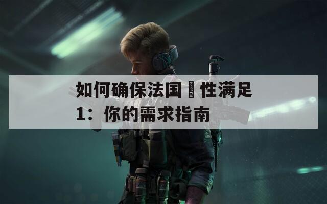 如何确保法国巜性满足1：你的需求指南  第1张