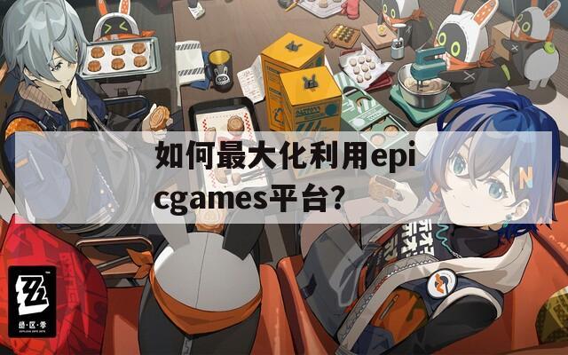 如何最大化利用epicgames平台？  第1张